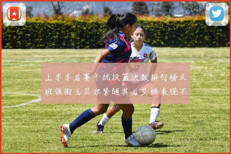 上季季后赛干扰投篮次数排行榜文班领衔戈贝尔紧随其后艾顿表现不俗