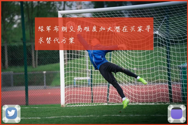 绿军布朗交易难度加大潜在买家寻求替代方案