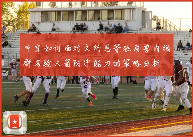 申京如何面对文约恩等独角兽内线群考验火箭防守能力的策略分析