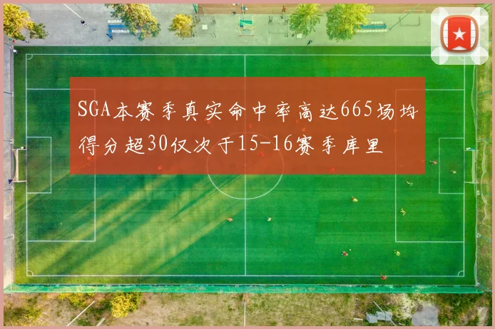 SGA本赛季真实命中率高达665场均得分超30仅次于15-16赛季库里