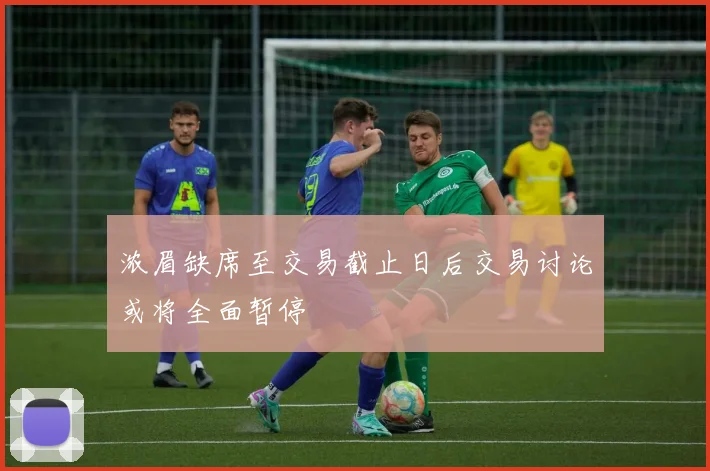 浓眉缺席至交易截止日后交易讨论或将全面暂停