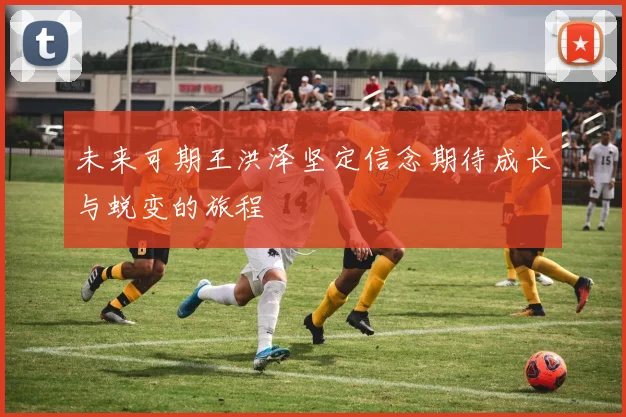未来可期王洪泽坚定信念期待成长与蜕变的旅程