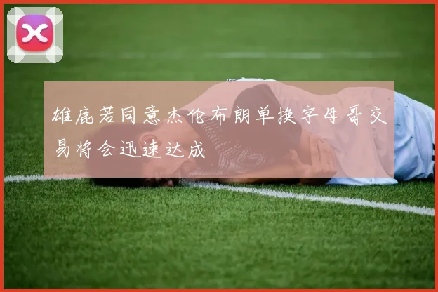 雄鹿若同意杰伦布朗单换字母哥交易将会迅速达成