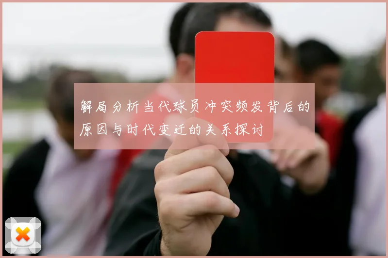 解局分析当代球员冲突频发背后的原因与时代变迁的关系探讨