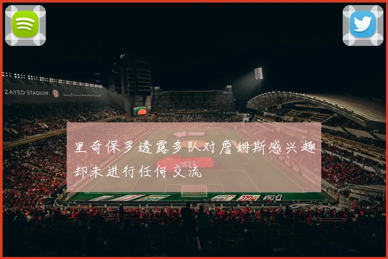 里奇保罗透露多队对詹姆斯感兴趣却未进行任何交流