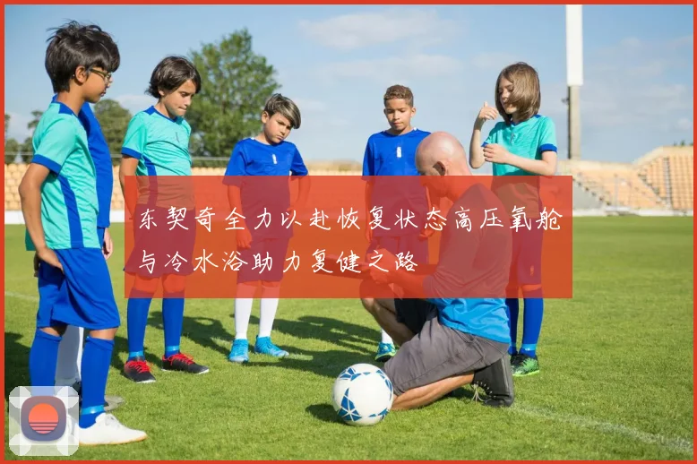 东契奇全力以赴恢复状态高压氧舱与冷水浴助力复健之路