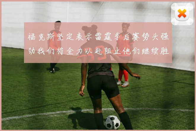 福克斯坚定表示雷霆季后赛势头强劲我们将全力以赴阻止他们继续胜利