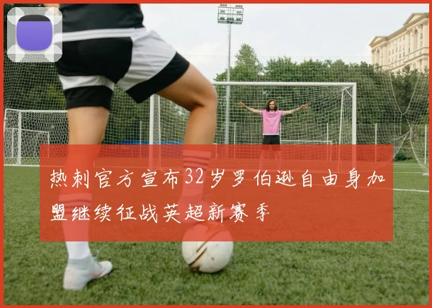 热刺官方宣布32岁罗伯逊自由身加盟继续征战英超新赛季