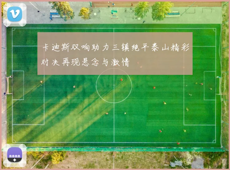 卡迪斯双响助力三镇绝平泰山精彩对决再现悬念与激情