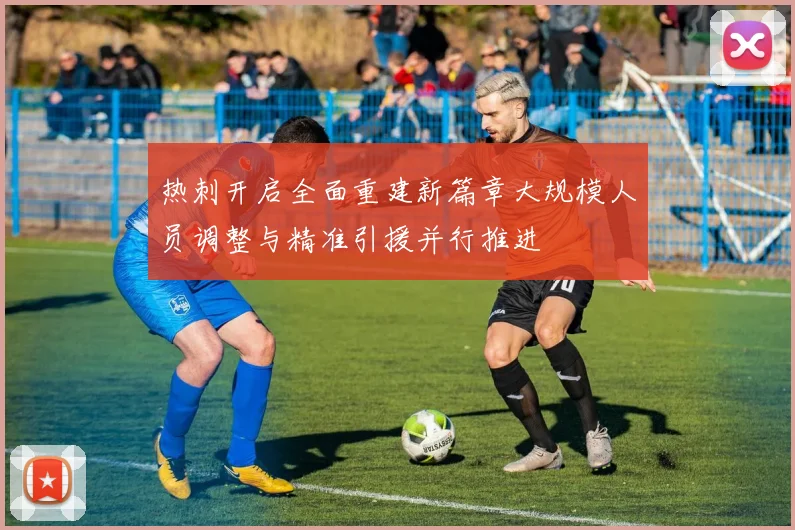 热刺开启全面重建新篇章大规模人员调整与精准引援并行推进