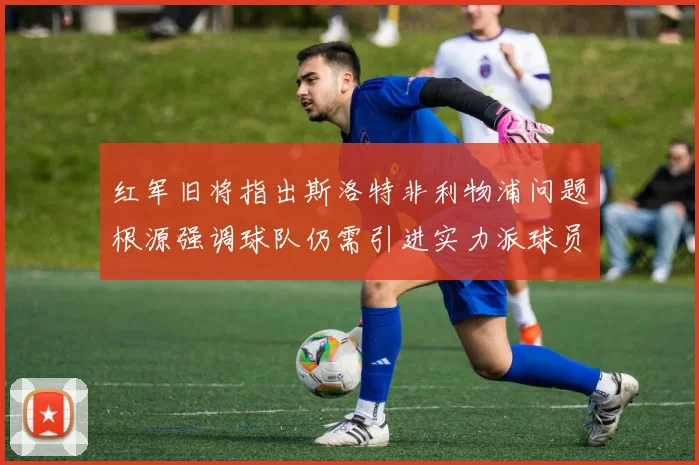 红军旧将指出斯洛特非利物浦问题根源强调球队仍需引进实力派球员