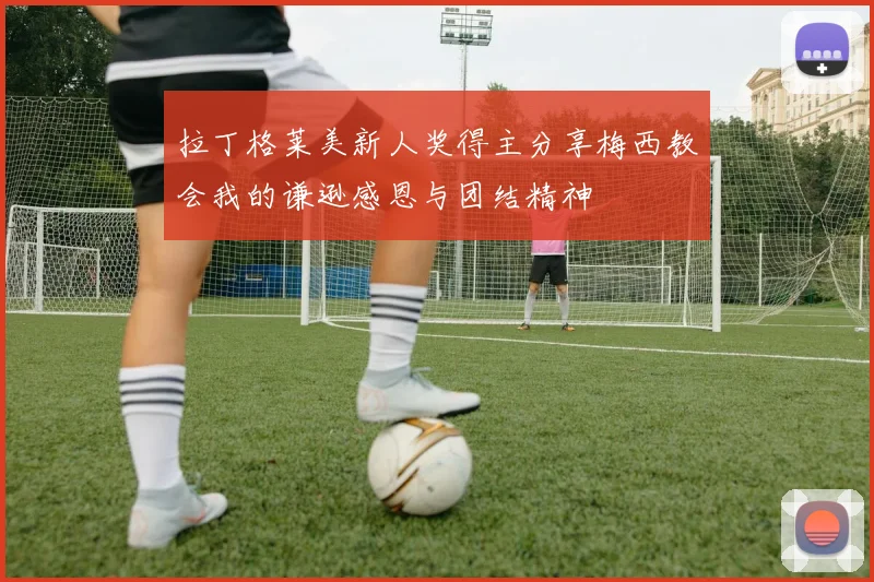 拉丁格莱美新人奖得主分享梅西教会我的谦逊感恩与团结精神
