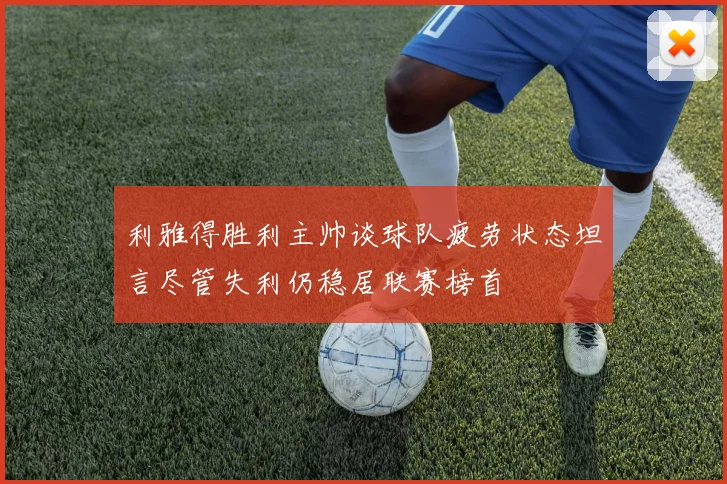 利雅得胜利主帅谈球队疲劳状态坦言尽管失利仍稳居联赛榜首