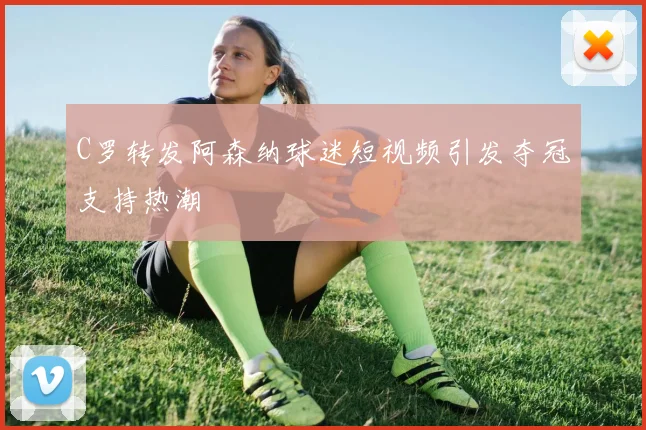 C罗转发阿森纳球迷短视频引发夺冠支持热潮