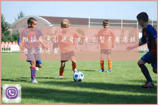 维拉有意引进奇克米兰暂不考虑租借交易方案