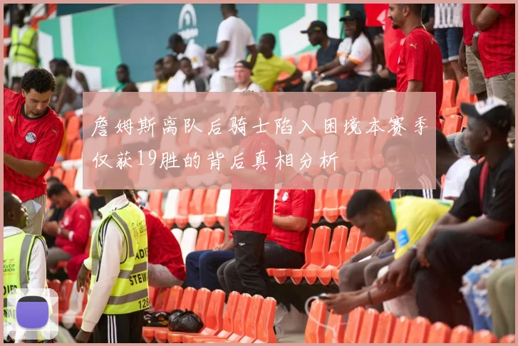 詹姆斯离队后骑士陷入困境本赛季仅获19胜的背后真相分析