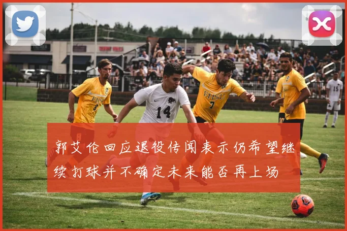 郭艾伦回应退役传闻表示仍希望继续打球并不确定未来能否再上场
