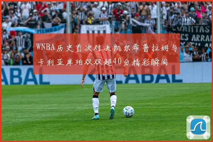 WNBA历史首次对决凯尔希普拉姆与卡利亚库珀双双超40分精彩瞬间
